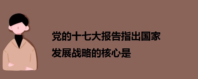 党的十七大报告指出国家发展战略的核心是